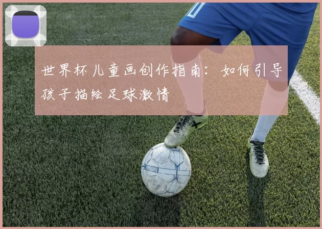 世界杯儿童画创作指南:如何引导孩子描绘足球激情