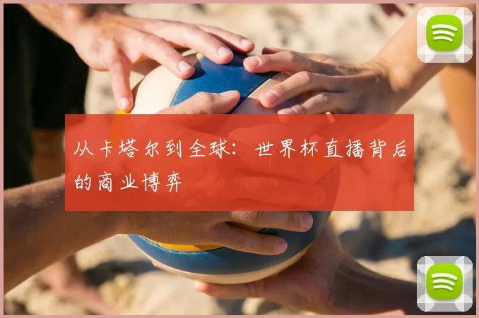 从卡塔尔到全球:世界杯直播背后的商业博弈