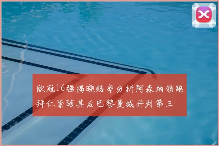 欧冠16强揭晓赔率分析阿森纳领跑拜仁紧随其后巴黎曼城并列第三