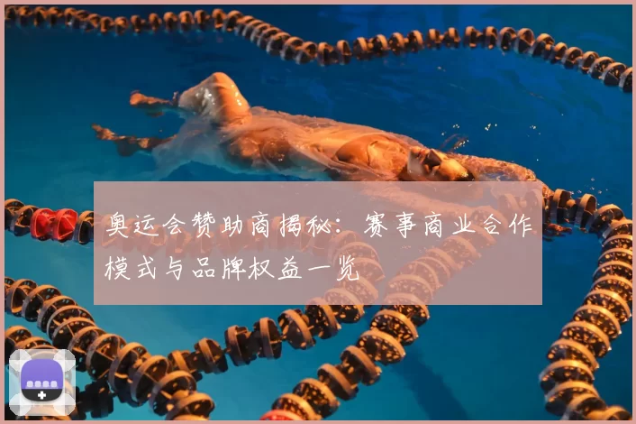 奥运会赞助商揭秘:赛事商业合作模式与品牌权益一览