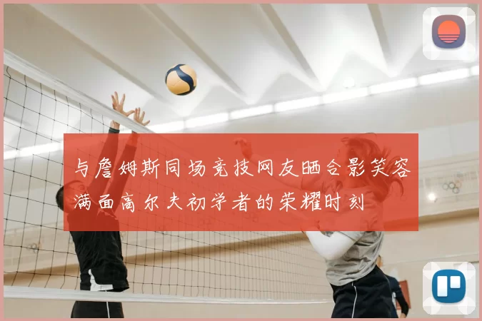 与詹姆斯同场竞技网友晒合影笑容满面高尔夫初学者的荣耀时刻