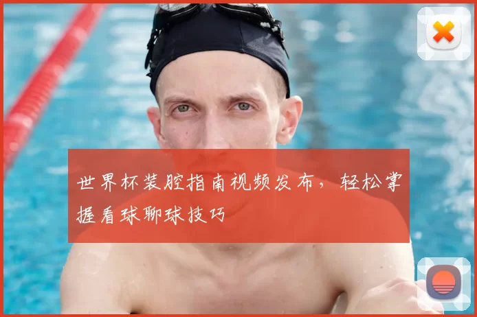世界杯装腔指南视频发布,轻松掌握看球聊球技巧