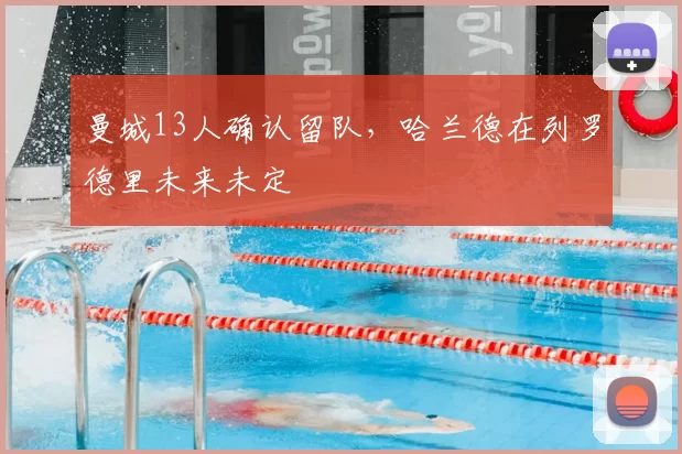 曼城13人确认留队，哈兰德在列罗德里未来未定