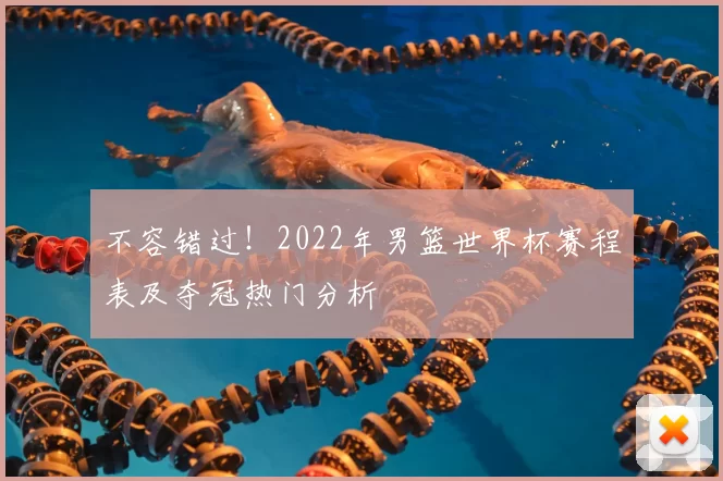 不容错过!2022年男篮世界杯赛程表及夺冠热门分析