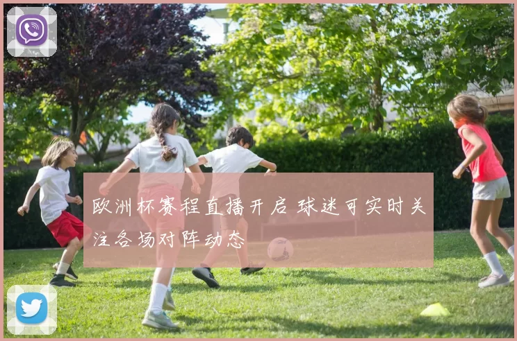 欧洲杯赛程直播开启 球迷可实时关注各场对阵动态