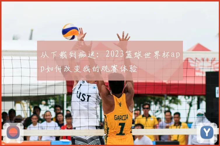 从下载到痴迷：2023篮球世界杯app如何改变我的观赛体验