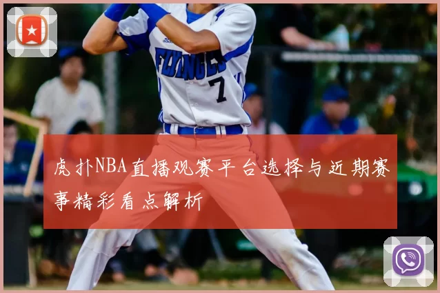 虎扑NBA直播观赛平台选择与近期赛事精彩看点解析