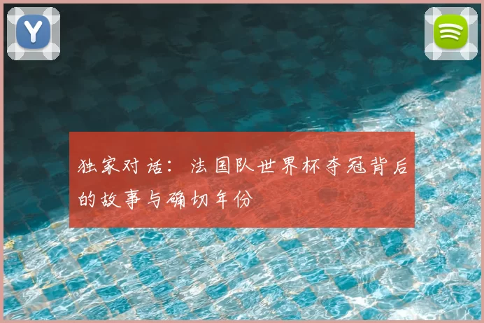 独家对话:法国队世界杯夺冠背后的故事与确切年份