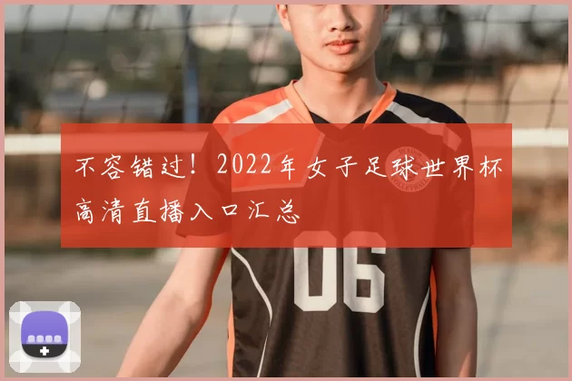 不容错过!2022年女子足球世界杯高清直播入口汇总