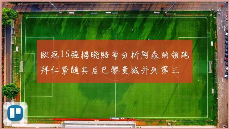 欧冠16强揭晓赔率分析阿森纳领跑拜仁紧随其后巴黎曼城并列第三