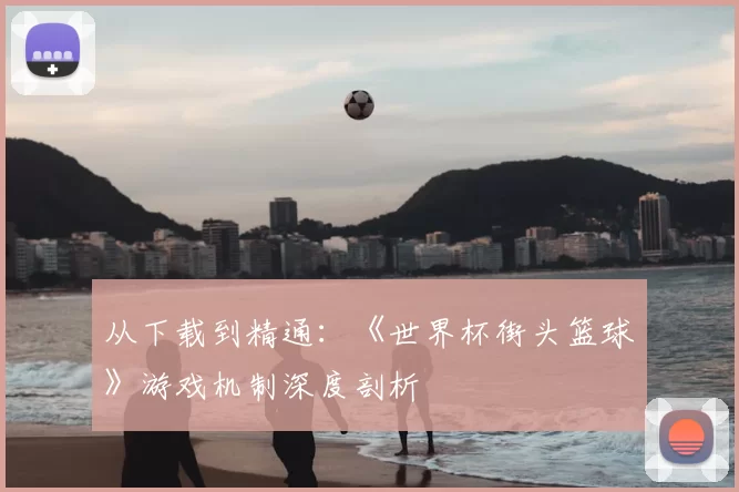 从下载到精通：《世界杯街头篮球》游戏机制深度剖析