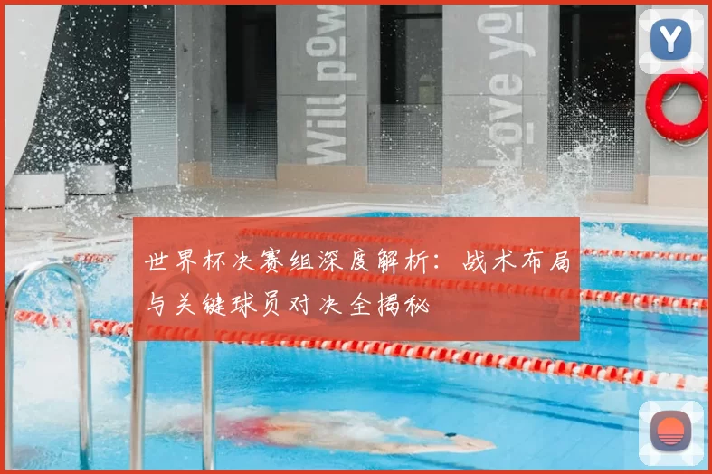 世界杯决赛组深度解析：战术布局与关键球员对决全揭秘