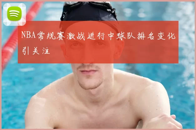 NBA常规赛激战进行中球队排名变化引关注