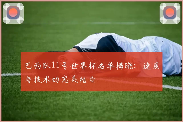 巴西队11号世界杯名单揭晓:速度与技术的完美结合