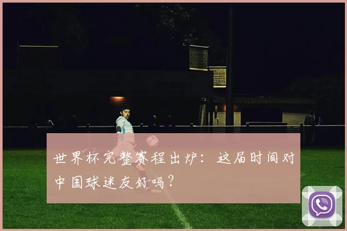世界杯完整赛程出炉：这届时间对中国球迷友好吗？