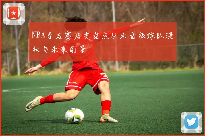 NBA季后赛历史盘点从未晋级球队现状与未来前景