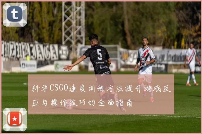 科学CSGO速度训练方法提升游戏反应与操作技巧的全面指南