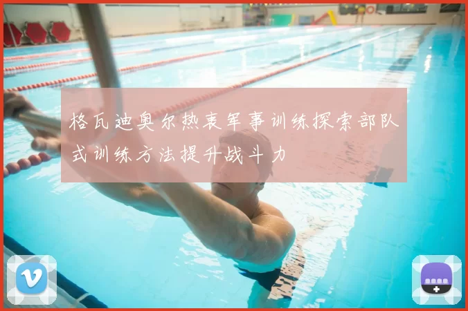 格瓦迪奥尔热衷军事训练探索部队式训练方法提升战斗力
