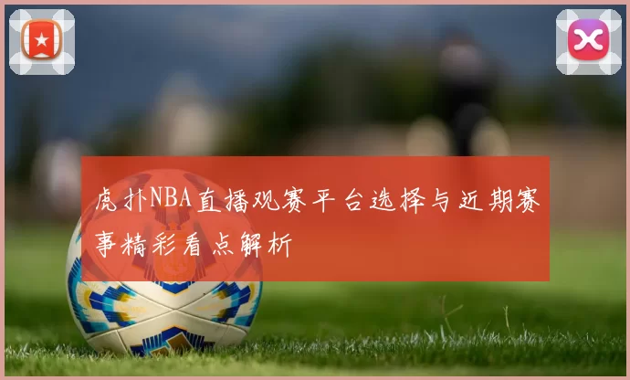 虎扑NBA直播观赛平台选择与近期赛事精彩看点解析