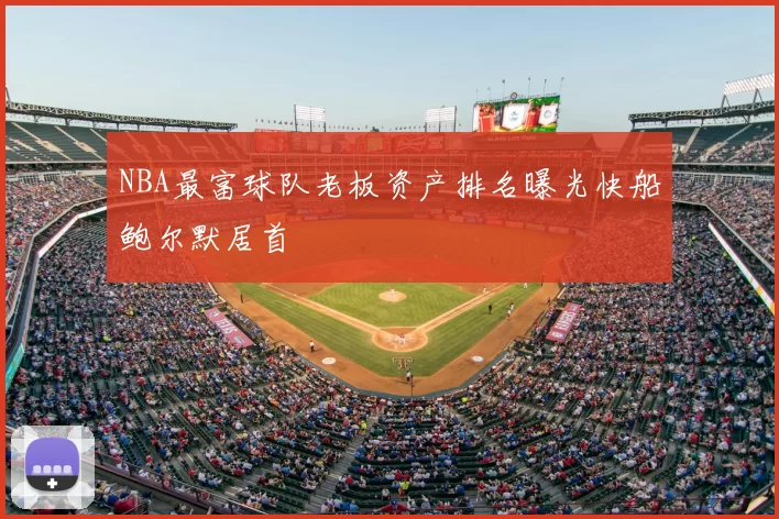 NBA最富球队老板资产排名曝光快船鲍尔默居首