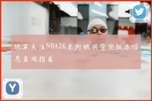 玩家关注NBA2K系列姚明登场版本信息查询指南