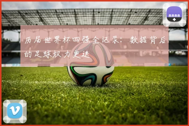 历届世界杯四强全记录：数据背后的足球权力更迭