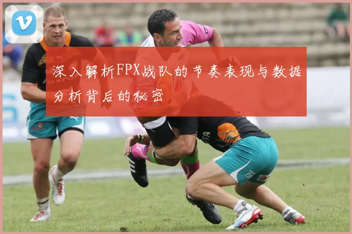 深入解析FPX战队的节奏表现与数据分析背后的秘密