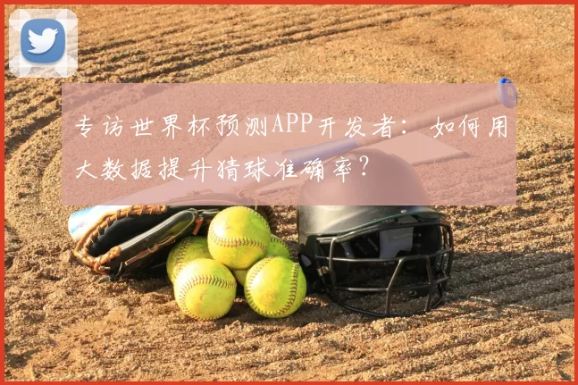 专访世界杯预测APP开发者：如何用大数据提升猜球准确率？
