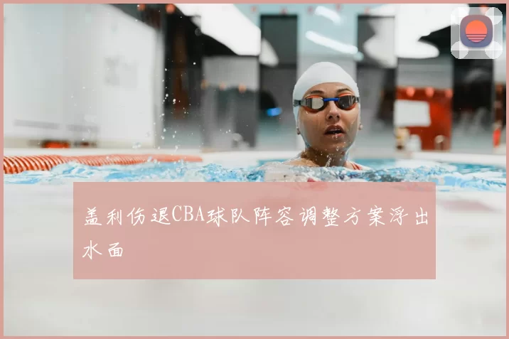 盖利伤退CBA球队阵容调整方案浮出水面