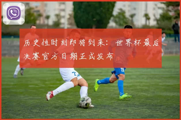 历史性时刻即将到来：世界杯最后决赛官方日期正式发布