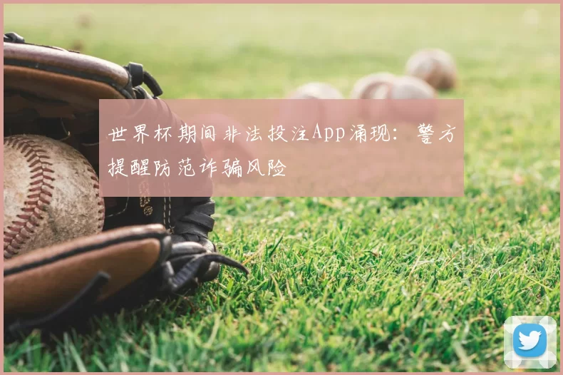 世界杯期间非法投注App涌现:警方提醒防范诈骗风险