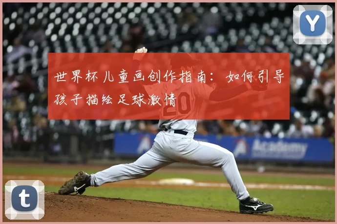 世界杯儿童画创作指南:如何引导孩子描绘足球激情