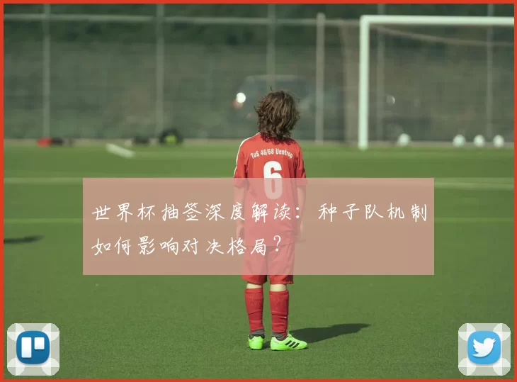 世界杯抽签深度解读：种子队机制如何影响对决格局？