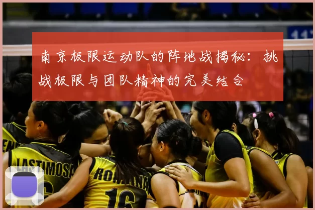 南京极限运动队的阵地战揭秘：挑战极限与团队精神的完美结合