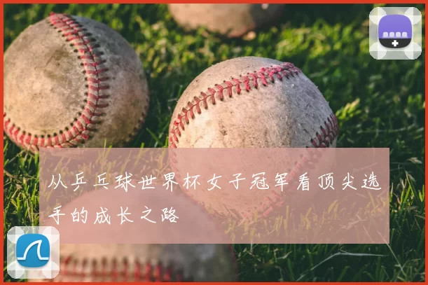 从乒乓球世界杯女子冠军看顶尖选手的成长之路