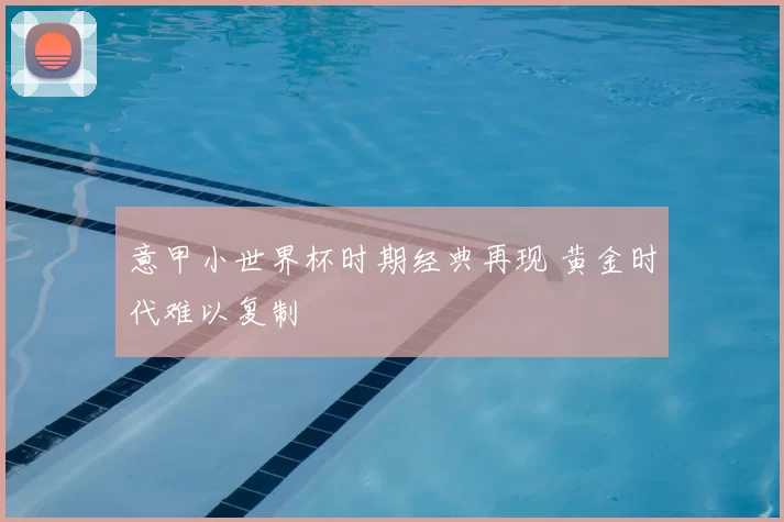 意甲小世界杯时期经典再现 黄金时代难以复制