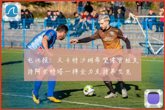 电讯报：文卡特沙姆希望像曾经支持阿尔特塔一样全力支持弗兰克