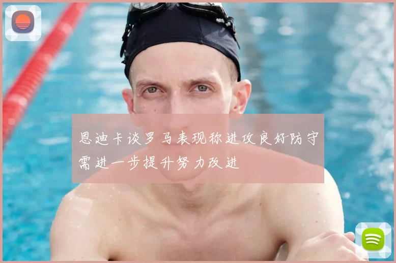 恩迪卡谈罗马表现称进攻良好防守需进一步提升努力改进