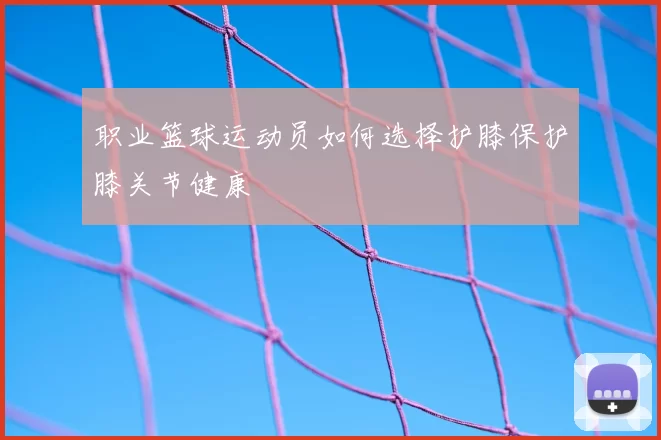 职业篮球运动员如何选择护膝保护膝关节健康