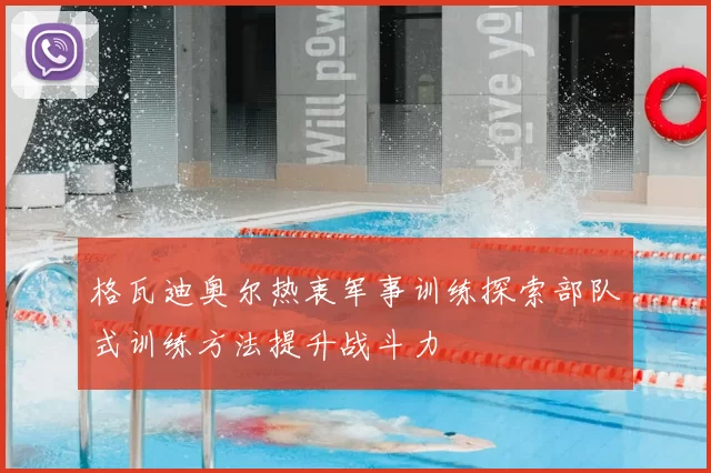 格瓦迪奥尔热衷军事训练探索部队式训练方法提升战斗力