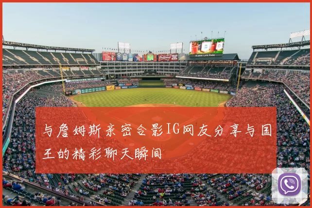 与詹姆斯亲密合影IG网友分享与国王的精彩聊天瞬间