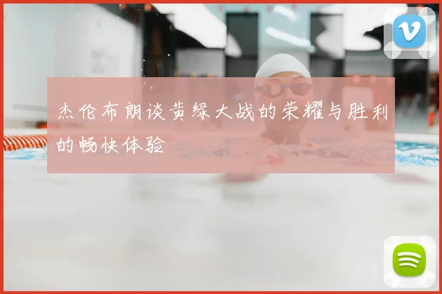 杰伦布朗谈黄绿大战的荣耀与胜利的畅快体验