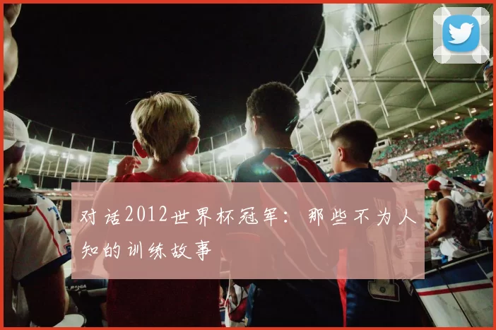 对话2012世界杯冠军:那些不为人知的训练故事
