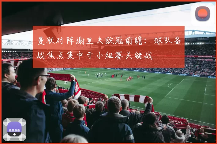 曼联对阵谢里夫欧冠前瞻:球队备战焦点集中于小组赛关键战