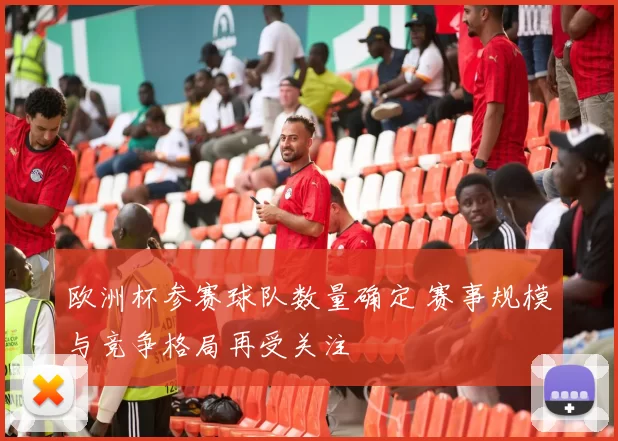 欧洲杯参赛球队数量确定 赛事规模与竞争格局再受关注