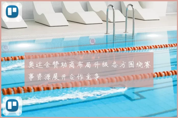 奥运会赞助商布局升级 各方围绕赛事资源展开合作竞争