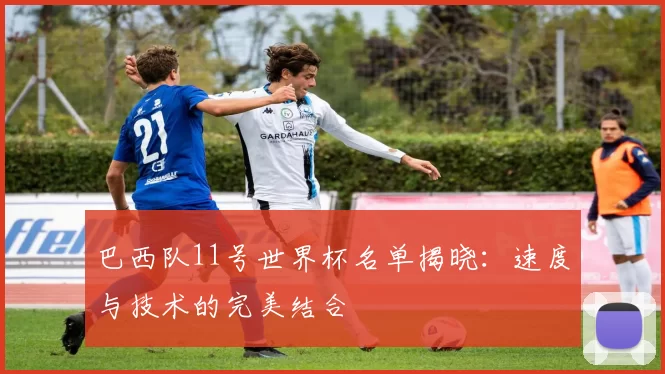 巴西队11号世界杯名单揭晓:速度与技术的完美结合