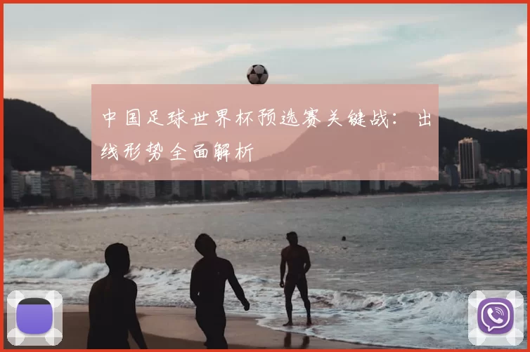 中国足球世界杯预选赛关键战:出线形势全面解析