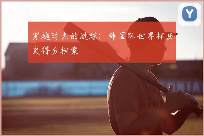 穿越时光的进球：韩国队世界杯历史得分档案
