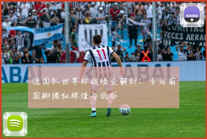 德国队世界杯战绩全解析:专访前国脚揭秘辉煌与低谷